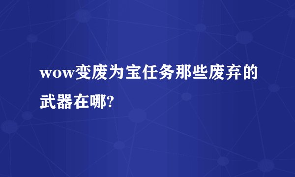 wow变废为宝任务那些废弃的武器在哪?