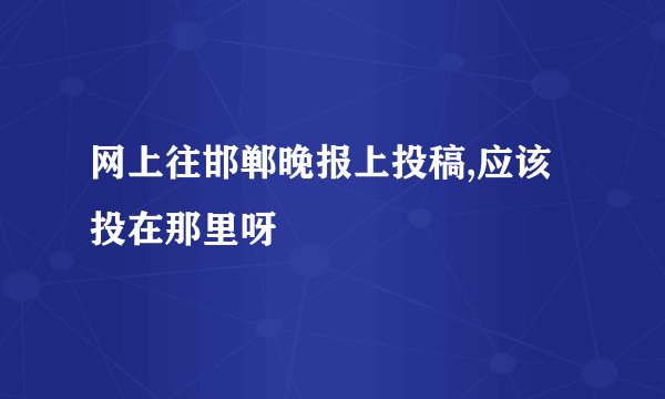 网上往邯郸晚报上投稿,应该投在那里呀