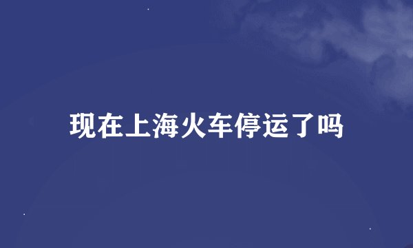 现在上海火车停运了吗