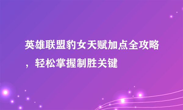 英雄联盟豹女天赋加点全攻略，轻松掌握制胜关键