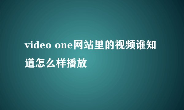 video one网站里的视频谁知道怎么样播放