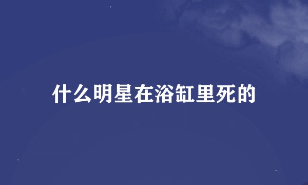 什么明星在浴缸里死的