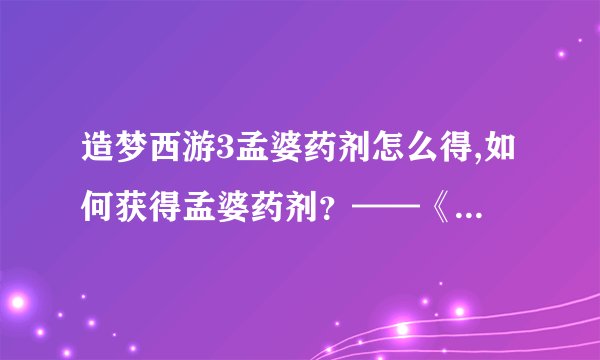 造梦西游3孟婆药剂怎么得,如何获得孟婆药剂？——《造梦西游3》攻略