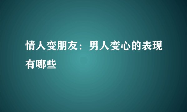 情人变朋友：男人变心的表现有哪些