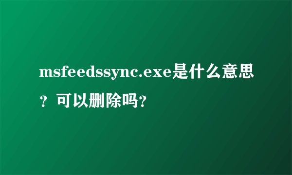 msfeedssync.exe是什么意思？可以删除吗？