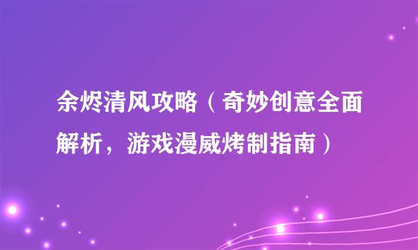 余烬清风攻略（奇妙创意全面解析，游戏漫威烤制指南）