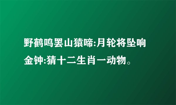 野鹤鸣罢山猿啼:月轮将坠响金钟:猜十二生肖一动物。