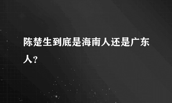 陈楚生到底是海南人还是广东人？