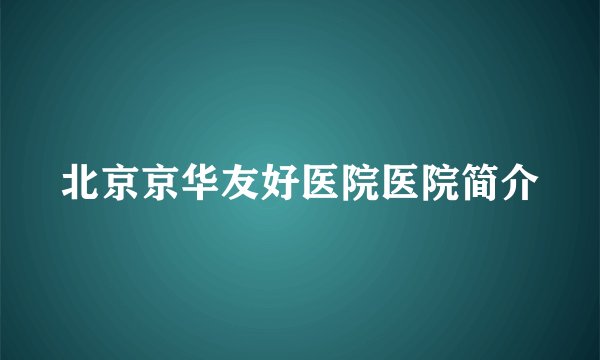 北京京华友好医院医院简介
