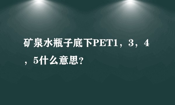 矿泉水瓶子底下PET1，3，4，5什么意思？
