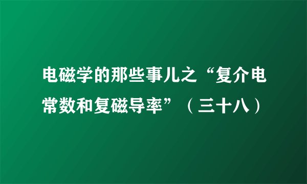 电磁学的那些事儿之“复介电常数和复磁导率”（三十八）
