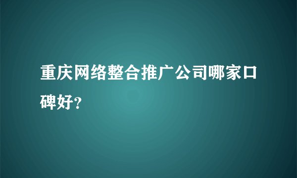 重庆网络整合推广公司哪家口碑好？