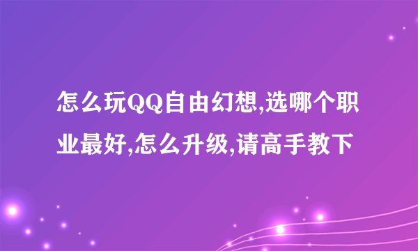 怎么玩QQ自由幻想,选哪个职业最好,怎么升级,请高手教下
