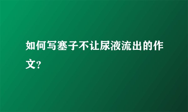 如何写塞子不让尿液流出的作文？