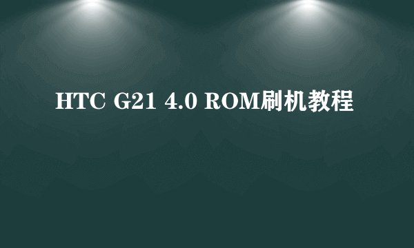 HTC G21 4.0 ROM刷机教程
