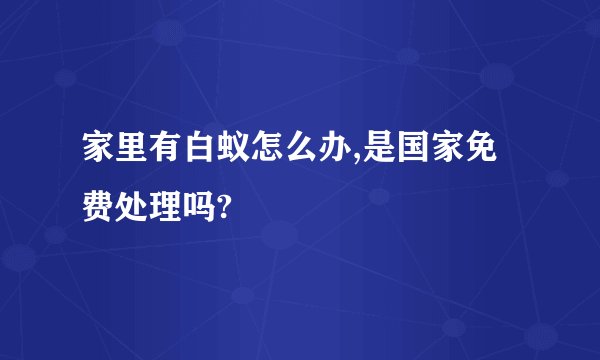 家里有白蚁怎么办,是国家免费处理吗?