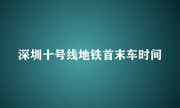 深圳十号线地铁首末车时间