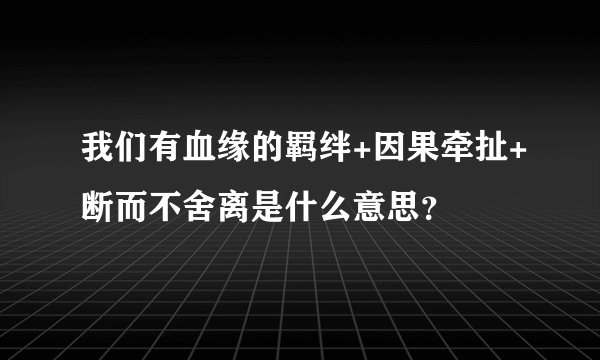 我们有血缘的羁绊+因果牵扯+断而不舍离是什么意思？