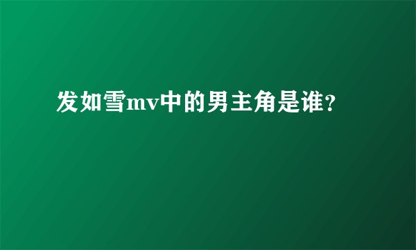 发如雪mv中的男主角是谁？