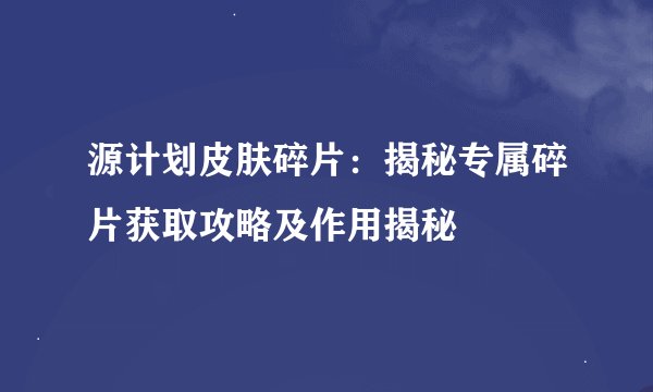 源计划皮肤碎片：揭秘专属碎片获取攻略及作用揭秘