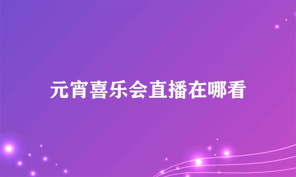 元宵喜乐会直播在哪看