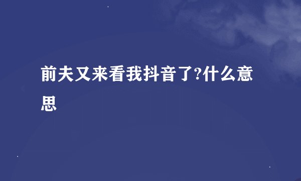 前夫又来看我抖音了?什么意思