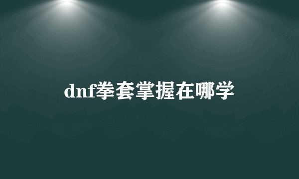 dnf拳套掌握在哪学