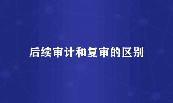 后续审计和复审的区别
