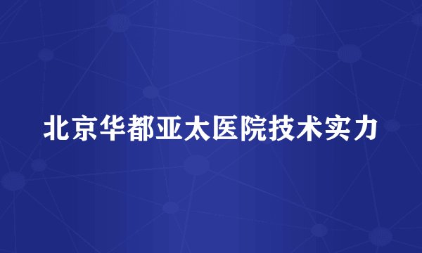 北京华都亚太医院技术实力