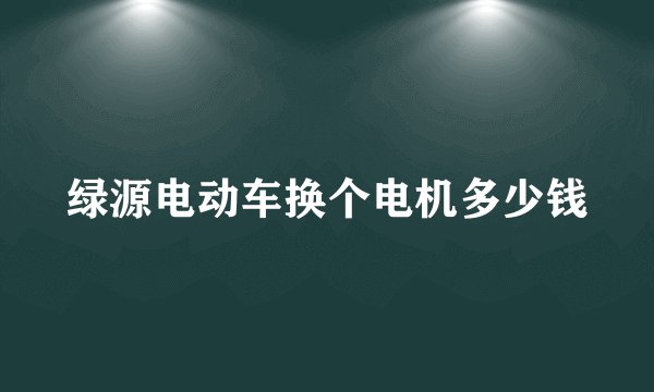 绿源电动车换个电机多少钱
