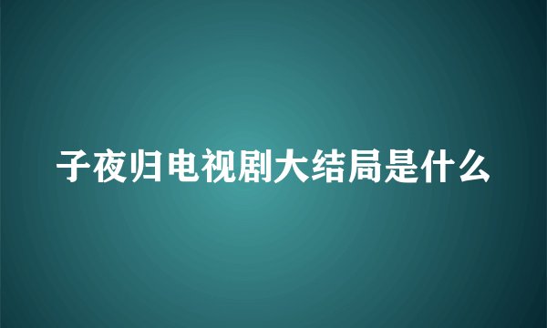子夜归电视剧大结局是什么