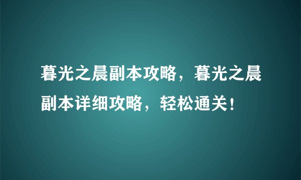 暮光之晨副本攻略，暮光之晨副本详细攻略，轻松通关！