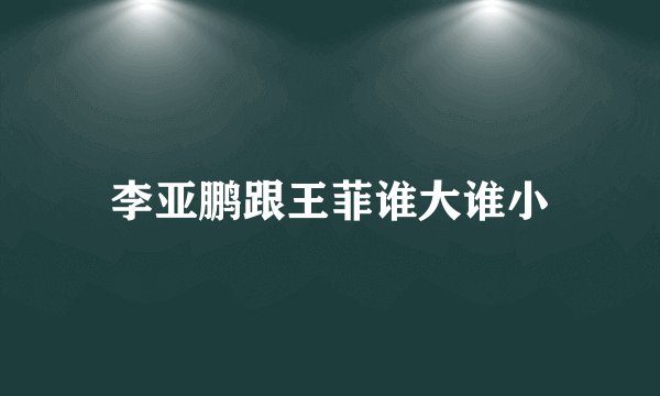 李亚鹏跟王菲谁大谁小
