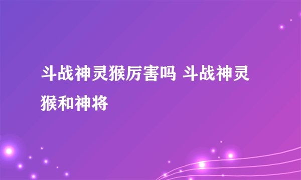 斗战神灵猴厉害吗 斗战神灵猴和神将