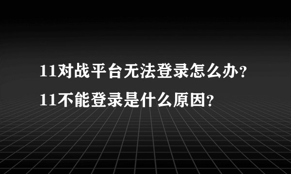 11对战平台无法登录怎么办？11不能登录是什么原因？