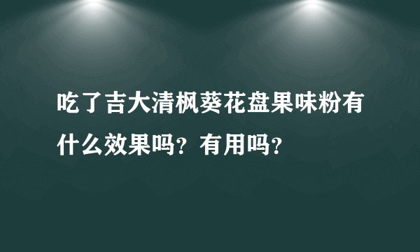 吃了吉大清枫葵花盘果味粉有什么效果吗？有用吗？