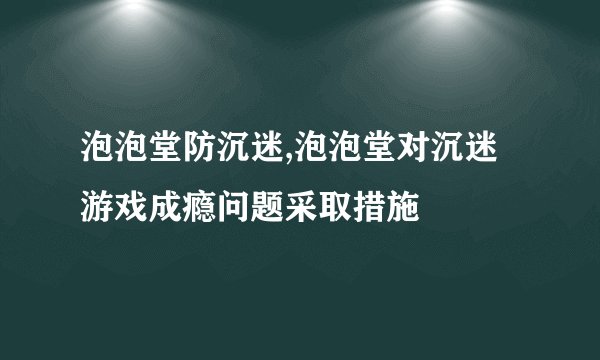 泡泡堂防沉迷,泡泡堂对沉迷游戏成瘾问题采取措施