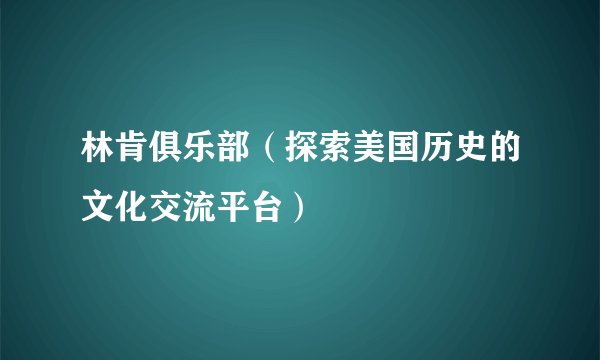 林肯俱乐部（探索美国历史的文化交流平台）