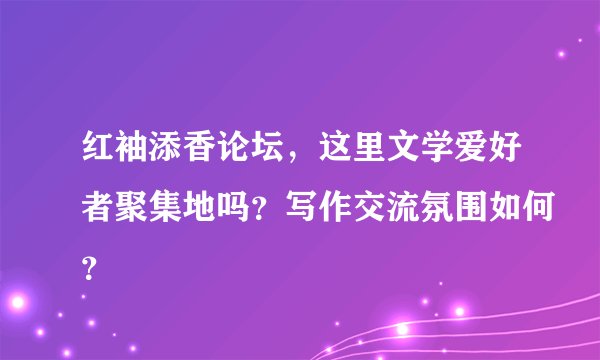 红袖添香论坛，这里文学爱好者聚集地吗？写作交流氛围如何？