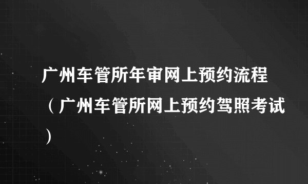 广州车管所年审网上预约流程（广州车管所网上预约驾照考试）
