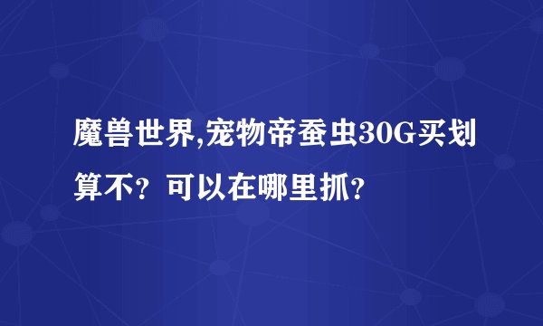 魔兽世界,宠物帝蚕虫30G买划算不？可以在哪里抓？