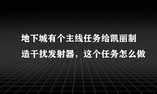 地下城有个主线任务给凯丽制造干扰发射器，这个任务怎么做