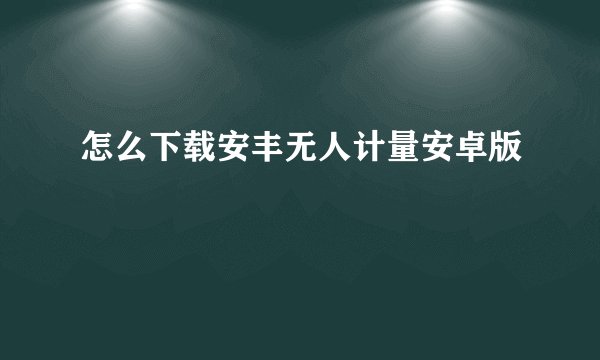 怎么下载安丰无人计量安卓版