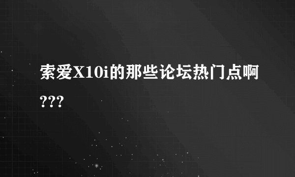 索爱X10i的那些论坛热门点啊???