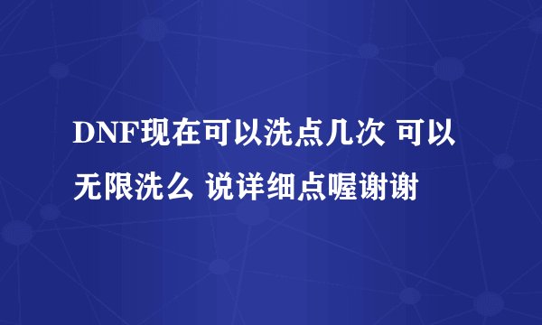 DNF现在可以洗点几次 可以无限洗么 说详细点喔谢谢