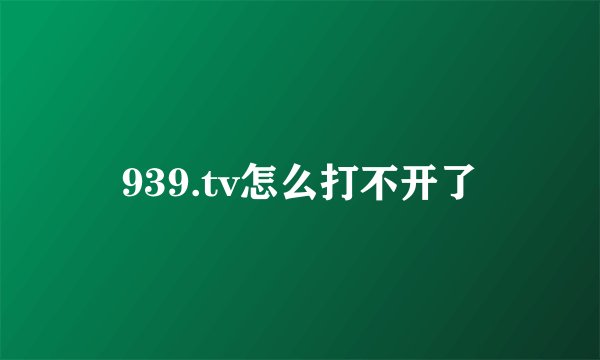 939.tv怎么打不开了