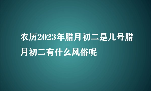 农历2023年腊月初二是几号腊月初二有什么风俗呢