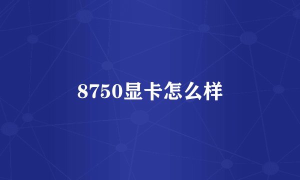8750显卡怎么样