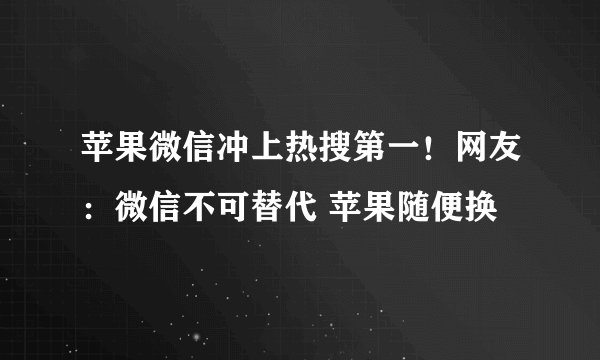 苹果微信冲上热搜第一！网友：微信不可替代 苹果随便换