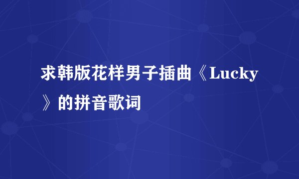 求韩版花样男子插曲《Lucky》的拼音歌词